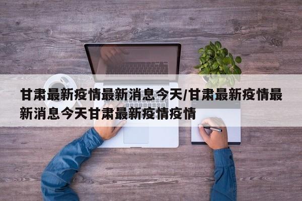 甘肃最新疫情最新消息今天/甘肃最新疫情最新消息今天甘肃最新疫情疫情