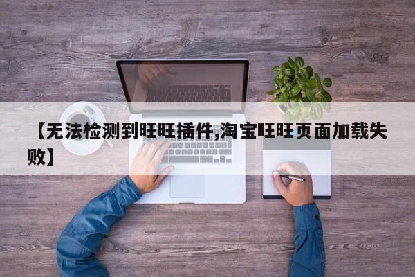 【无法检测到旺旺插件,淘宝旺旺页面加载失败】