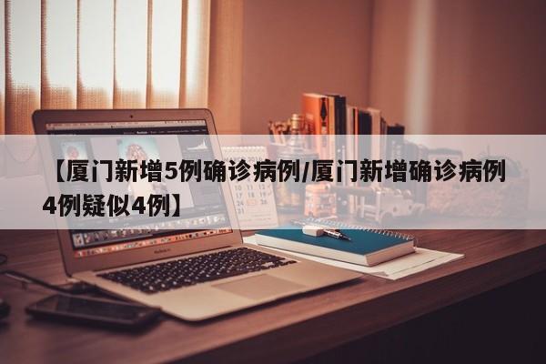 【厦门新增5例确诊病例/厦门新增确诊病例4例疑似4例】