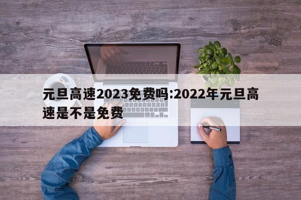 元旦高速2023免费吗:2022年元旦高速是不是免费