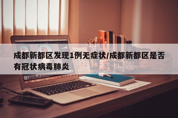 成都新都区发现1例无症状/成都新都区是否有冠状病毒肺炎