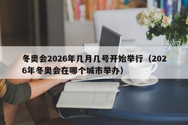 冬奥会2026年几月几号开始举行(2026年冬奥会在哪个城市举办)