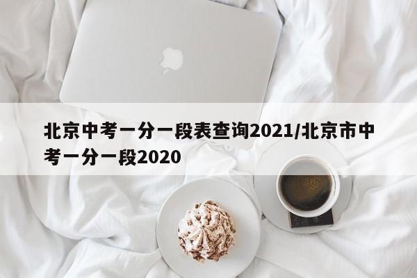 北京中考一分一段表查询2021/北京市中考一分一段2020