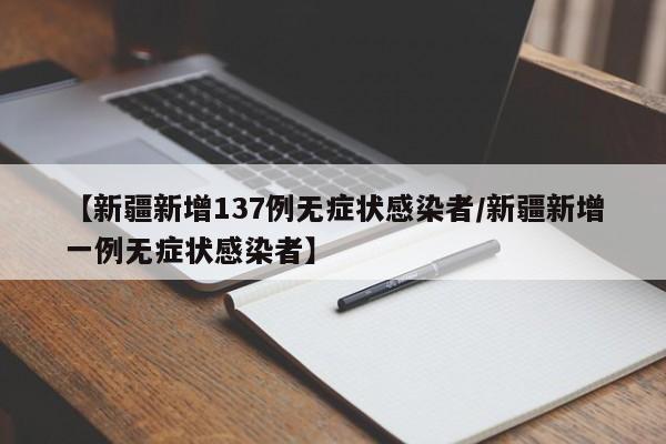 【新疆新增137例无症状感染者/新疆新增一例无症状感染者】