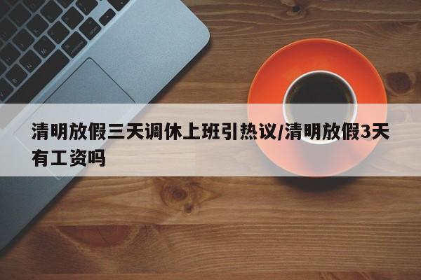 清明放假三天调休上班引热议/清明放假3天有工资吗