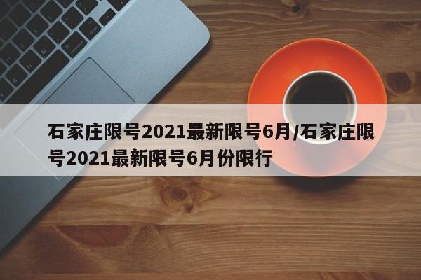 石家庄限号2021最新限号6月/石家庄限号2021最新限号6月份限行