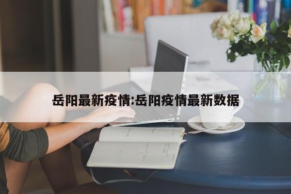 岳阳最新疫情:岳阳疫情最新数据