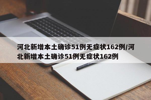 河北新增本土确诊51例无症状162例/河北新增本土确诊51例无症状162例