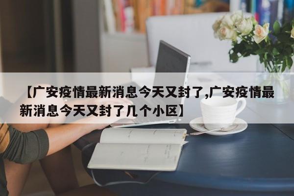 【广安疫情最新消息今天又封了,广安疫情最新消息今天又封了几个小区】