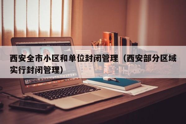 西安全市小区和单位封闭管理(西安部分区域实行封闭管理)