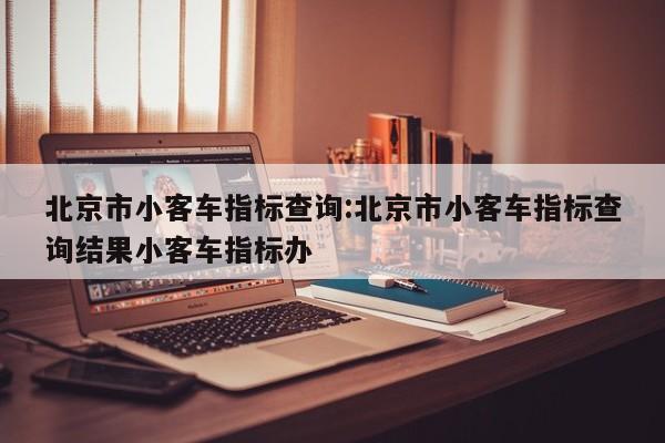 北京市小客车指标查询:北京市小客车指标查询结果小客车指标办