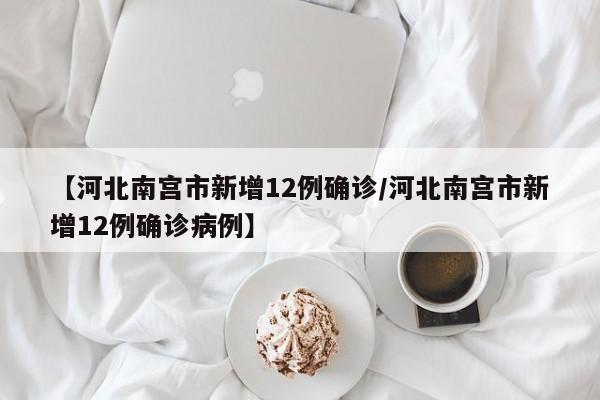 【河北南宫市新增12例确诊/河北南宫市新增12例确诊病例】