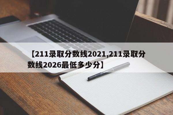 【211录取分数线2021,211录取分数线2026最低多少分】