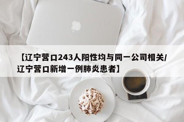 【辽宁营口243人阳性均与同一公司相关/辽宁营口新增一例肺炎患者】