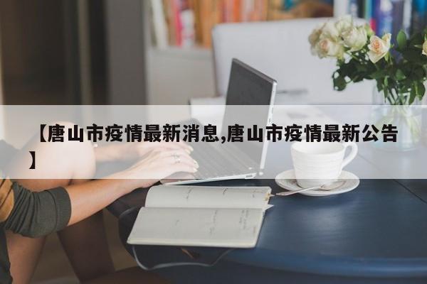 【唐山市疫情最新消息,唐山市疫情最新公告】