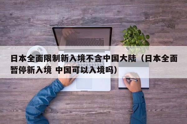 日本全面限制新入境不含中国大陆(日本全面暂停新入境 中国可以入境吗)