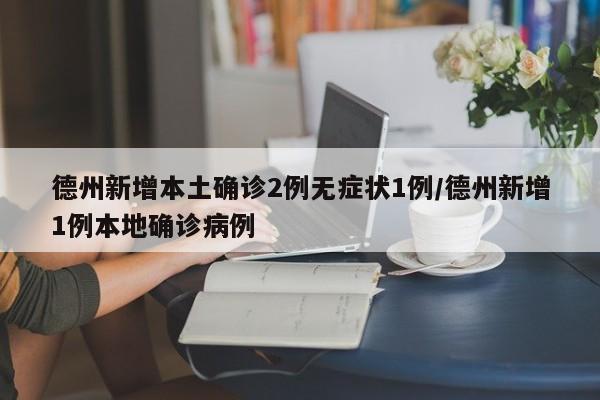 德州新增本土确诊2例无症状1例/德州新增1例本地确诊病例