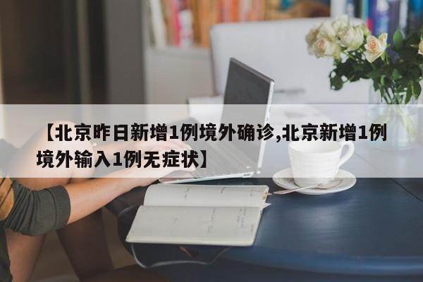 【北京昨日新增1例境外确诊,北京新增1例境外输入1例无症状】