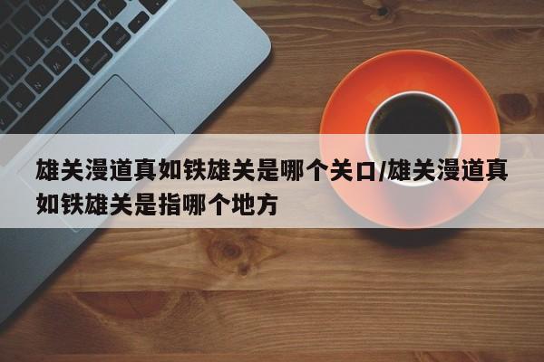 雄关漫道真如铁雄关是哪个关口/雄关漫道真如铁雄关是指哪个地方