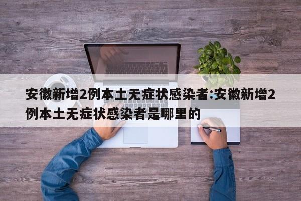 安徽新增2例本土无症状感染者:安徽新增2例本土无症状感染者是哪里的