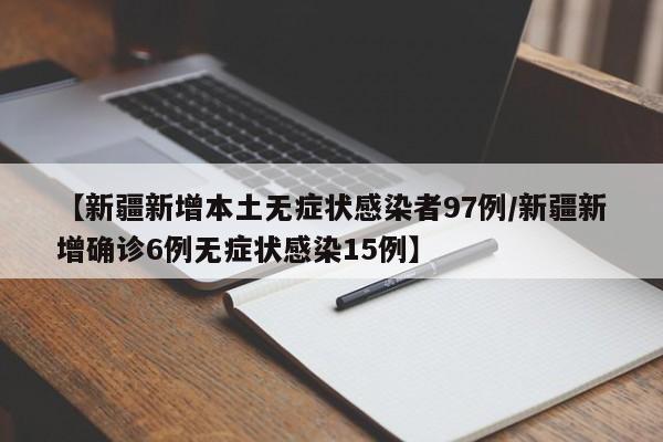 【新疆新增本土无症状感染者97例/新疆新增确诊6例无症状感染15例】
