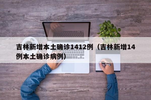 吉林新增本土确诊1412例(吉林新增14例本土确诊病例)
