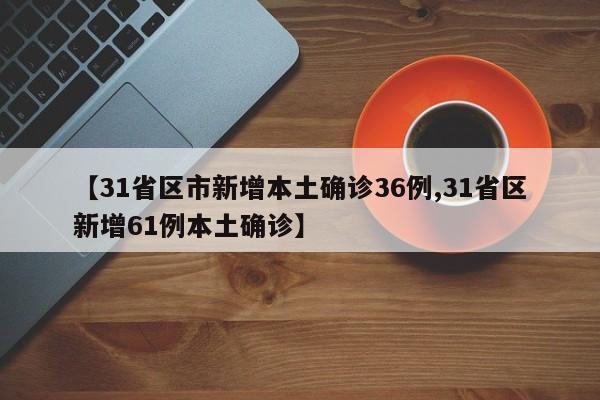 【31省区市新增本土确诊36例,31省区新增61例本土确诊】