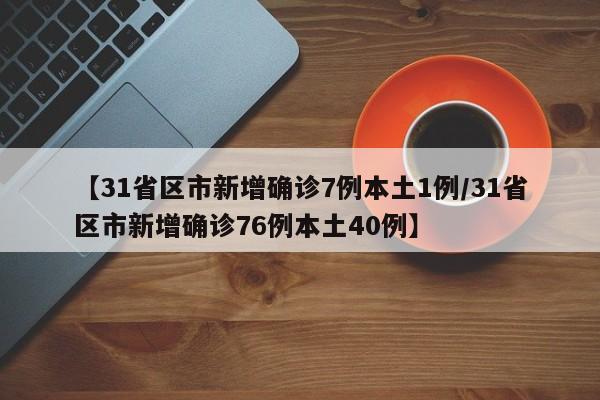 【31省区市新增确诊7例本土1例/31省区市新增确诊76例本土40例】