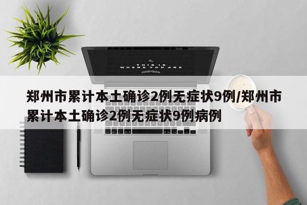 郑州市累计本土确诊2例无症状9例/郑州市累计本土确诊2例无症状9例病例