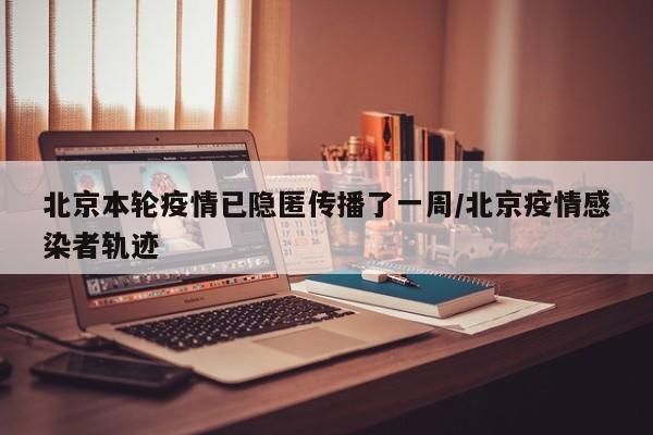 北京本轮疫情已隐匿传播了一周/北京疫情感染者轨迹