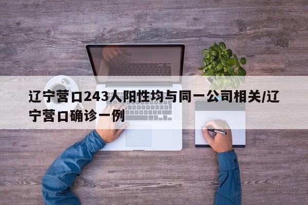 辽宁营口243人阳性均与同一公司相关/辽宁营口确诊一例