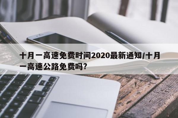 十月一高速免费时间2020最新通知/十月一高速公路免费吗?