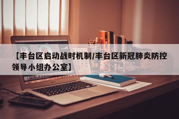 【丰台区启动战时机制/丰台区新冠肺炎防控领导小组办公室】
