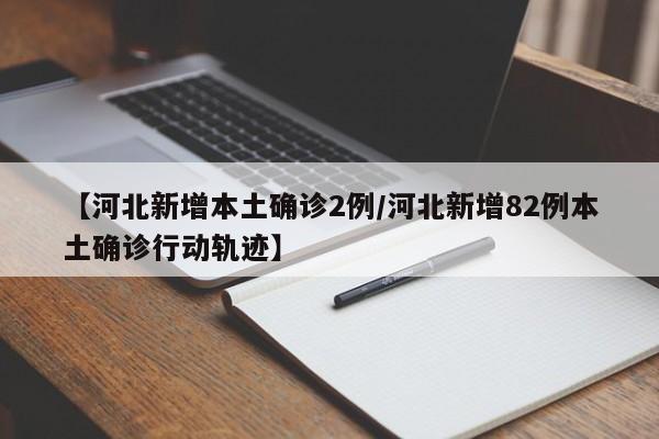 【河北新增本土确诊2例/河北新增82例本土确诊行动轨迹】