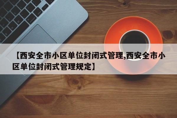 【西安全市小区单位封闭式管理,西安全市小区单位封闭式管理规定】