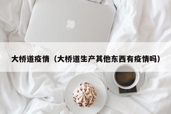 大桥道疫情(大桥道生产其他东西有疫情吗)