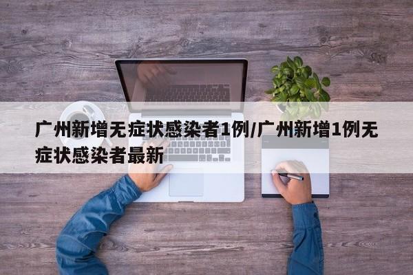 广州新增无症状感染者1例/广州新增1例无症状感染者最新