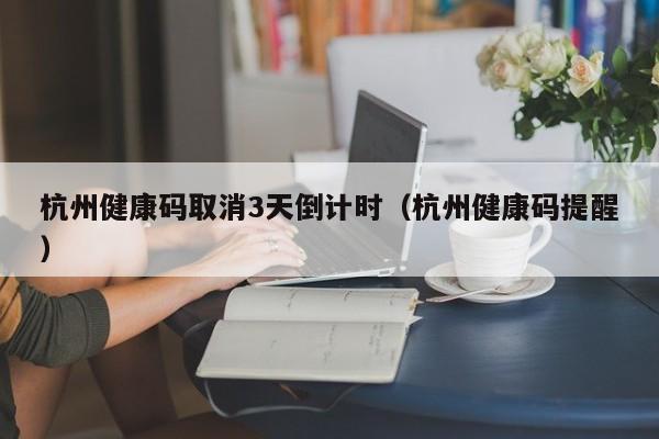 杭州健康码取消3天倒计时(杭州健康码提醒)