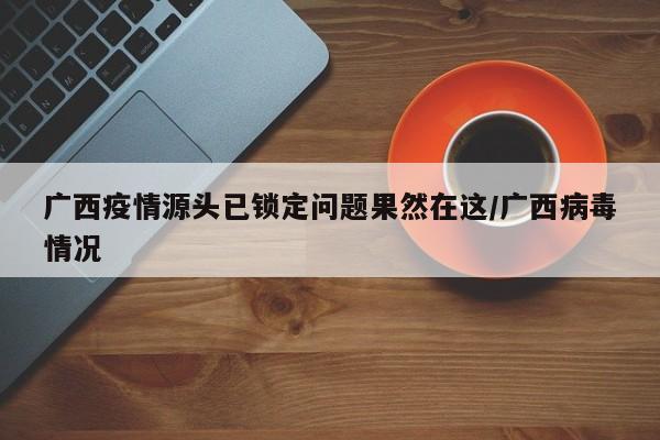 广西疫情源头已锁定问题果然在这/广西病毒情况