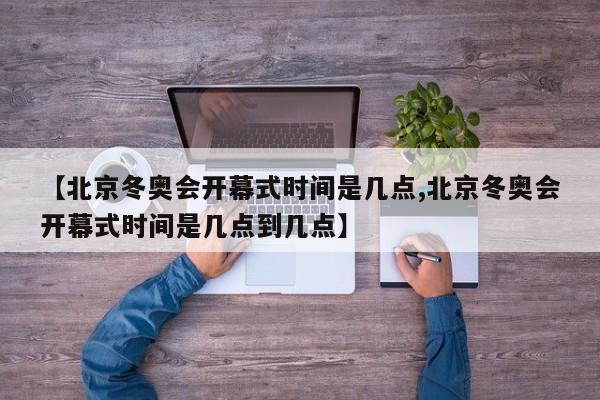 【北京冬奥会开幕式时间是几点,北京冬奥会开幕式时间是几点到几点】