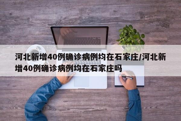 河北新增40例确诊病例均在石家庄/河北新增40例确诊病例均在石家庄吗