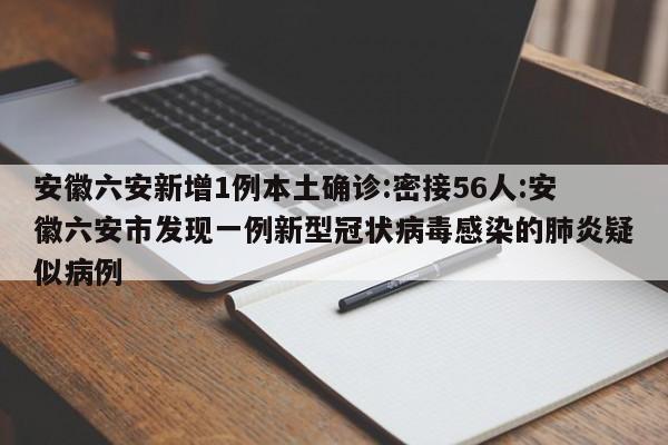 安徽六安新增1例本土确诊:密接56人:安徽六安市发现一例新型冠状病毒感染的肺炎疑似病例