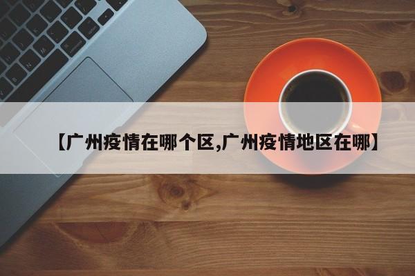 【广州疫情在哪个区,广州疫情地区在哪】