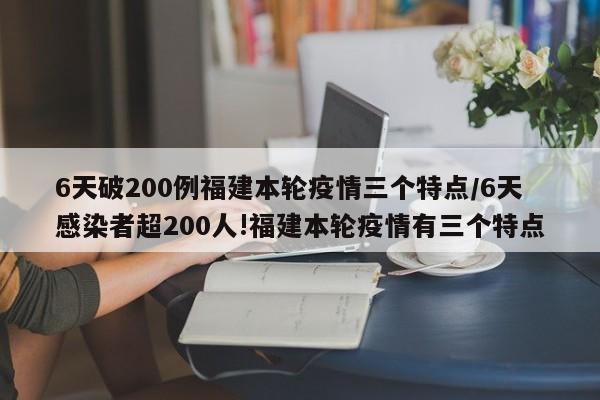 6天破200例福建本轮疫情三个特点/6天感染者超200人!福建本轮疫情有三个特点
