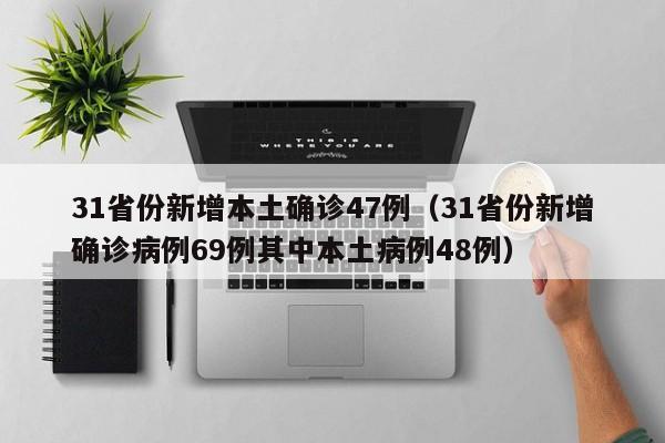 31省份新增本土确诊47例(31省份新增确诊病例69例其中本土病例48例)