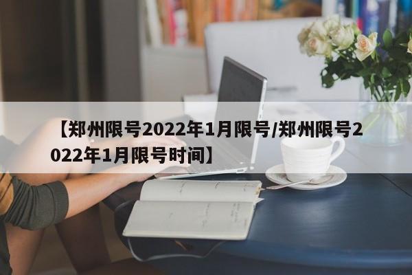 【郑州限号2022年1月限号/郑州限号2022年1月限号时间】