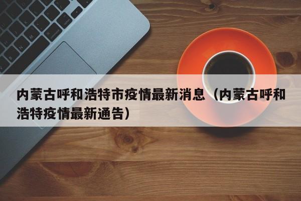 内蒙古呼和浩特市疫情最新消息(内蒙古呼和浩特疫情最新通告)