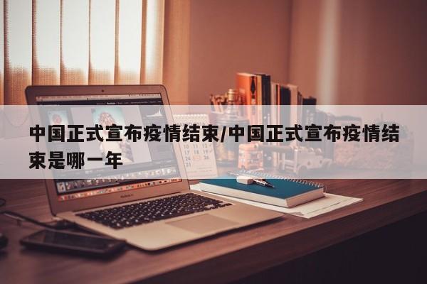 中国正式宣布疫情结束/中国正式宣布疫情结束是哪一年