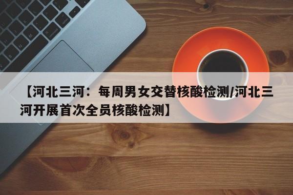 【河北三河:每周男女交替核酸检测/河北三河开展首次全员核酸检测】