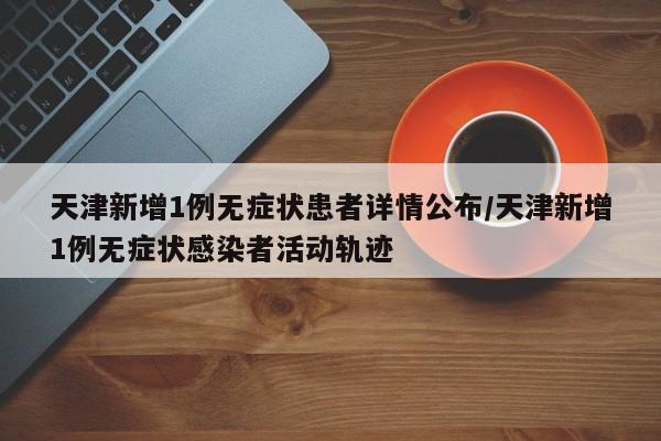天津新增1例无症状患者详情公布/天津新增1例无症状感染者活动轨迹